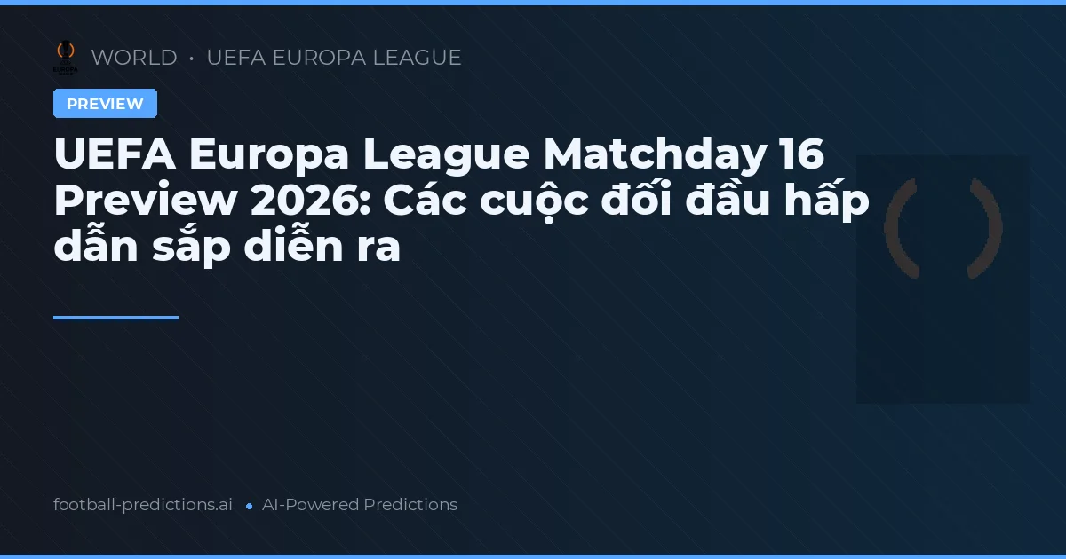 UEFA Europa League Matchday 16 Preview 2026: Các cuộc đối đầu hấp dẫn sắp diễn ra