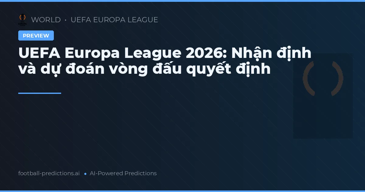 UEFA Europa League 2026: Nhận định và dự đoán vòng đấu quyết định