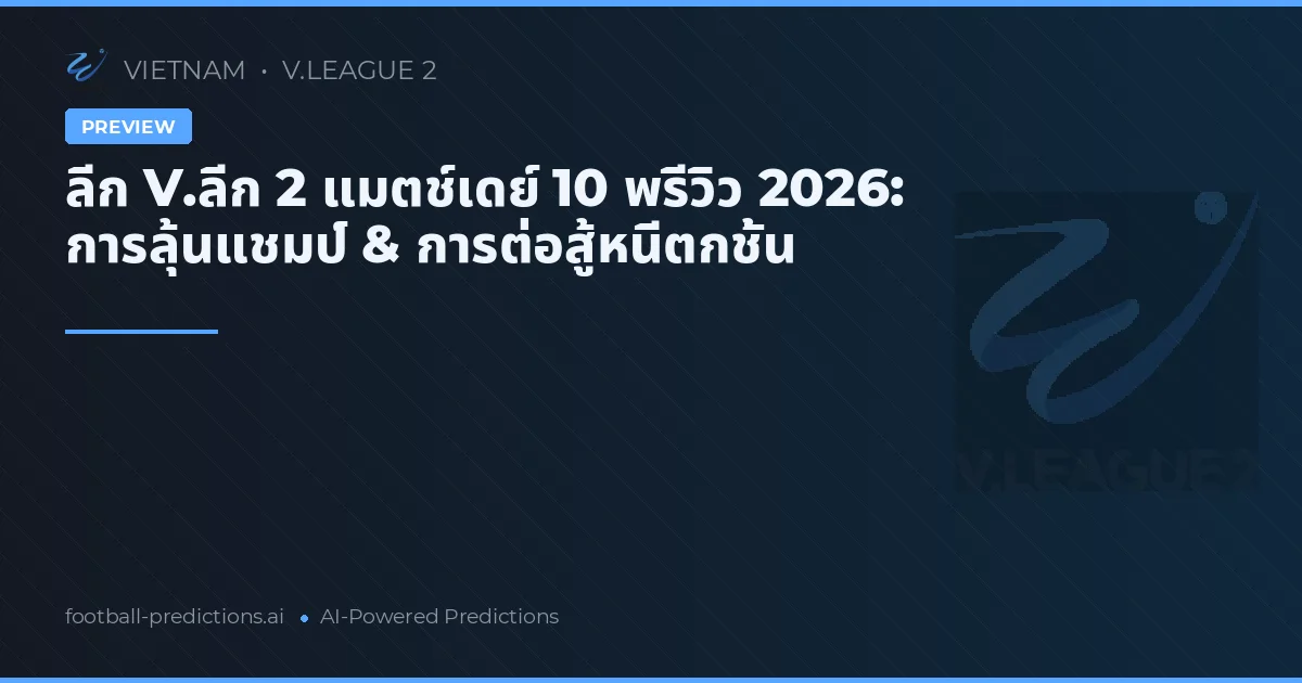 ลีก V.ลีก 2 แมตช์เดย์ 10 พรีวิว 2026: การลุ้นแชมป์ & การต่อสู้หนีตกชั้น