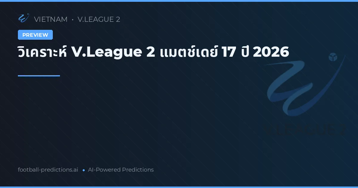 วิเคราะห์ V.League 2 แมตช์เดย์ 17 ปี 2026