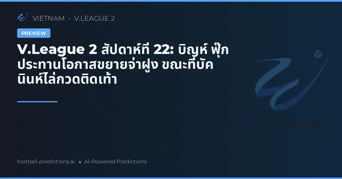 V.League 2 สัปดาห์ที่ 22: บิญห์ ฟุ๊ก ประทานโอกาสขยายจ่าฝูง ขณะที่บัค นินห์ไล่กวดติดเท้า