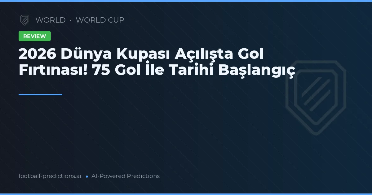 2026 Dünya Kupası Açılışta Gol Fırtınası! 75 Gol İle Tarihi Başlangıç