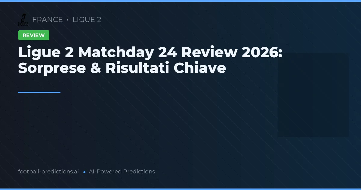 Ligue 2 Matchday 24 Review 2026: Sorprese & Risultati Chiave