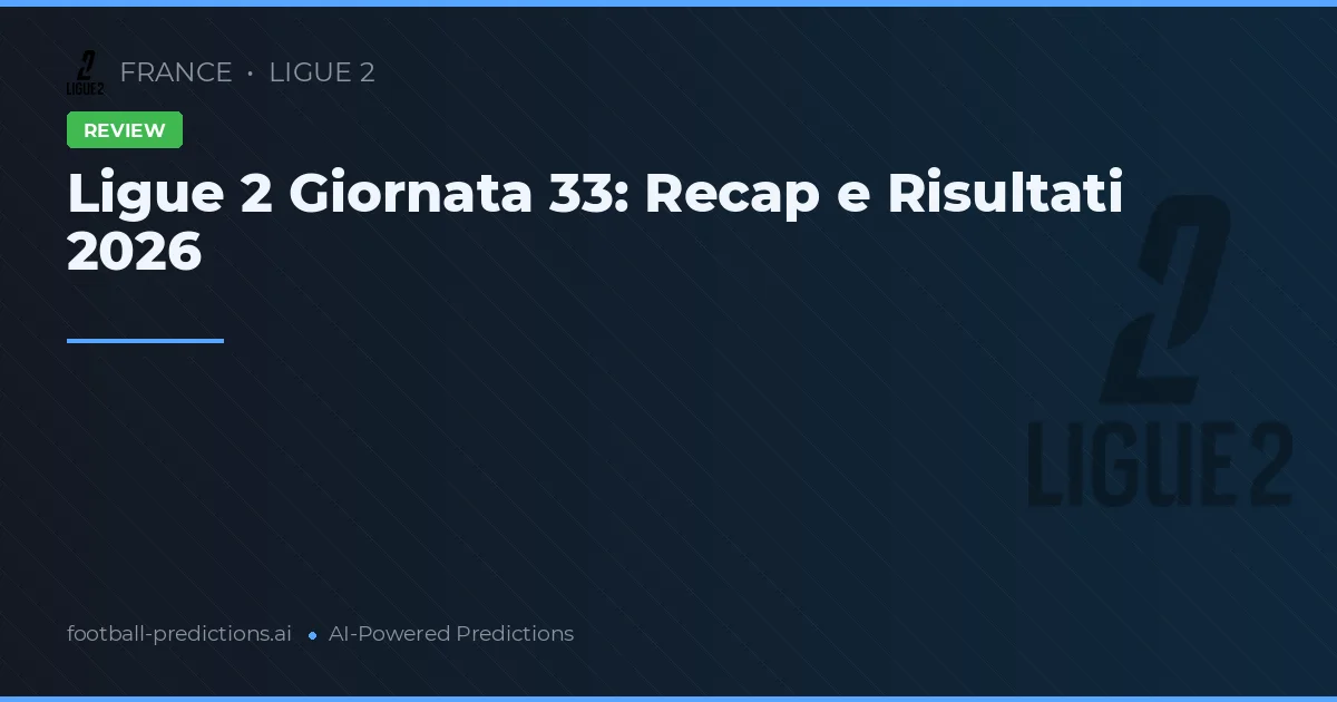 Ligue 2 Giornata 33: Recap e Risultati 2026