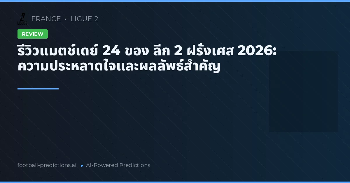 รีวิวแมตช์เดย์ 24 ของ ลีก 2 ฝรั่งเศส 2026: ความประหลาดใจและผลลัพธ์สำคัญ