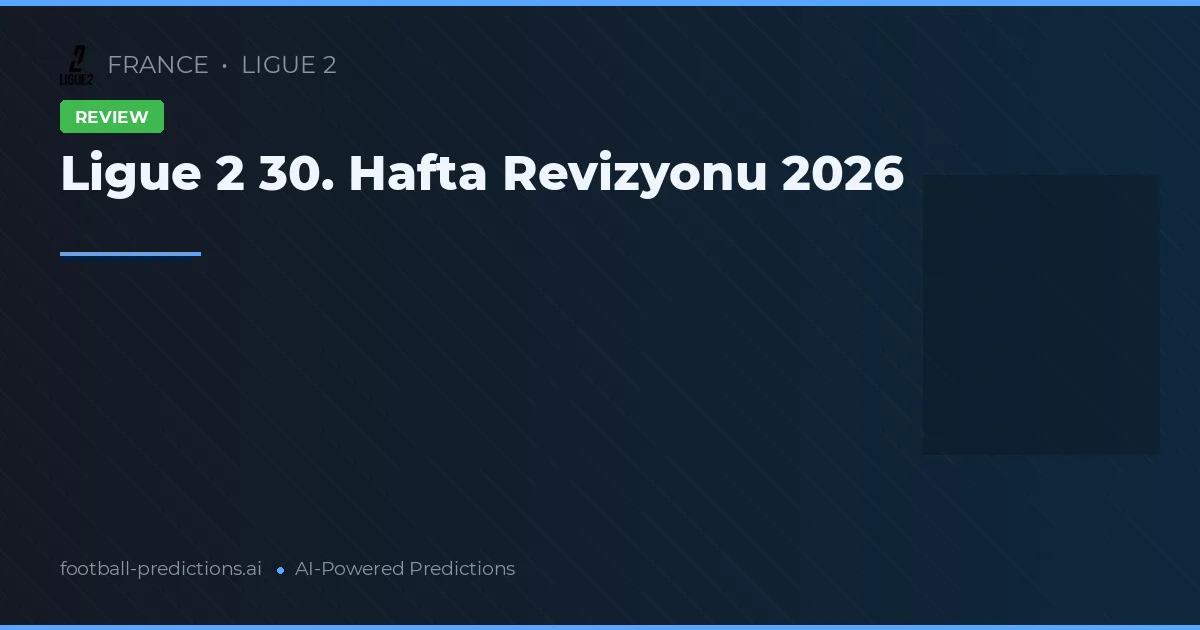 Ligue 2 30. Hafta Revizyonu 2026