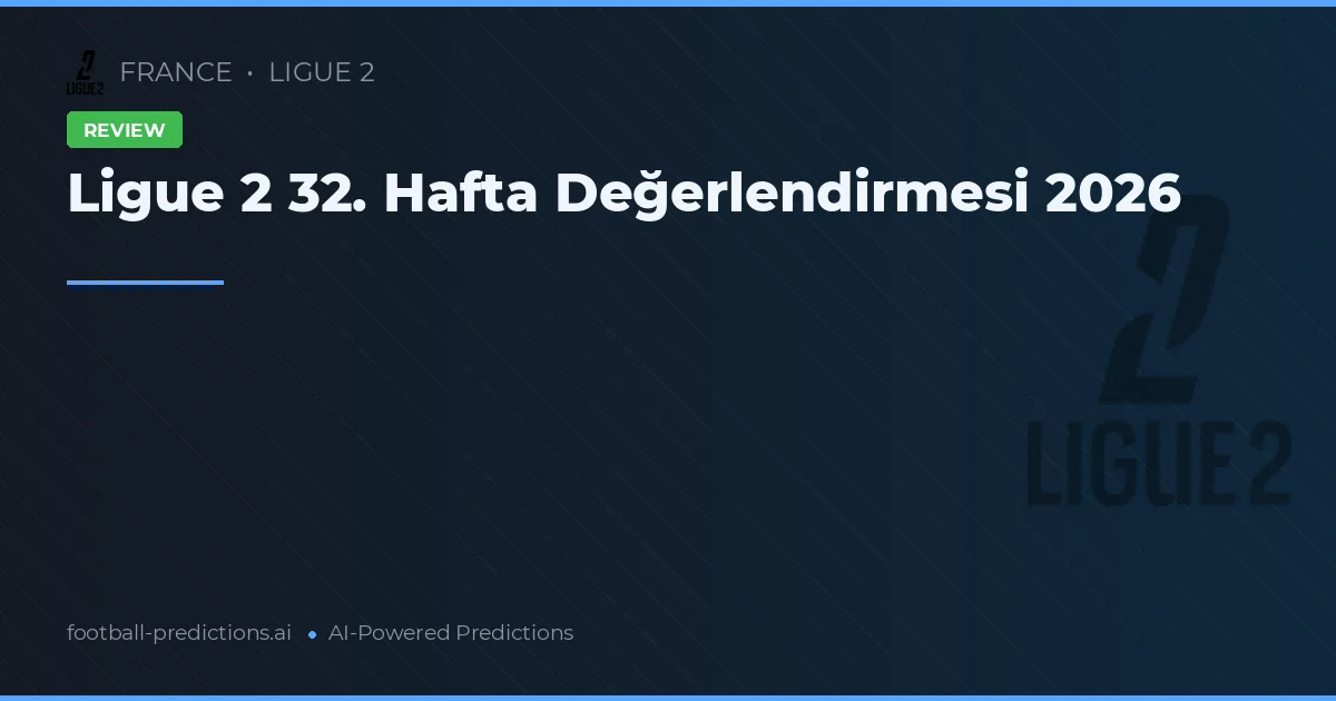 Ligue 2 32. Hafta Değerlendirmesi 2026