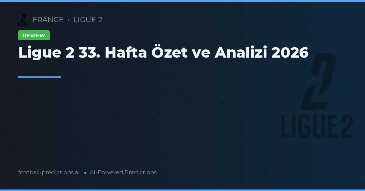 Ligue 2 33. Hafta Özet ve Analizi 2026