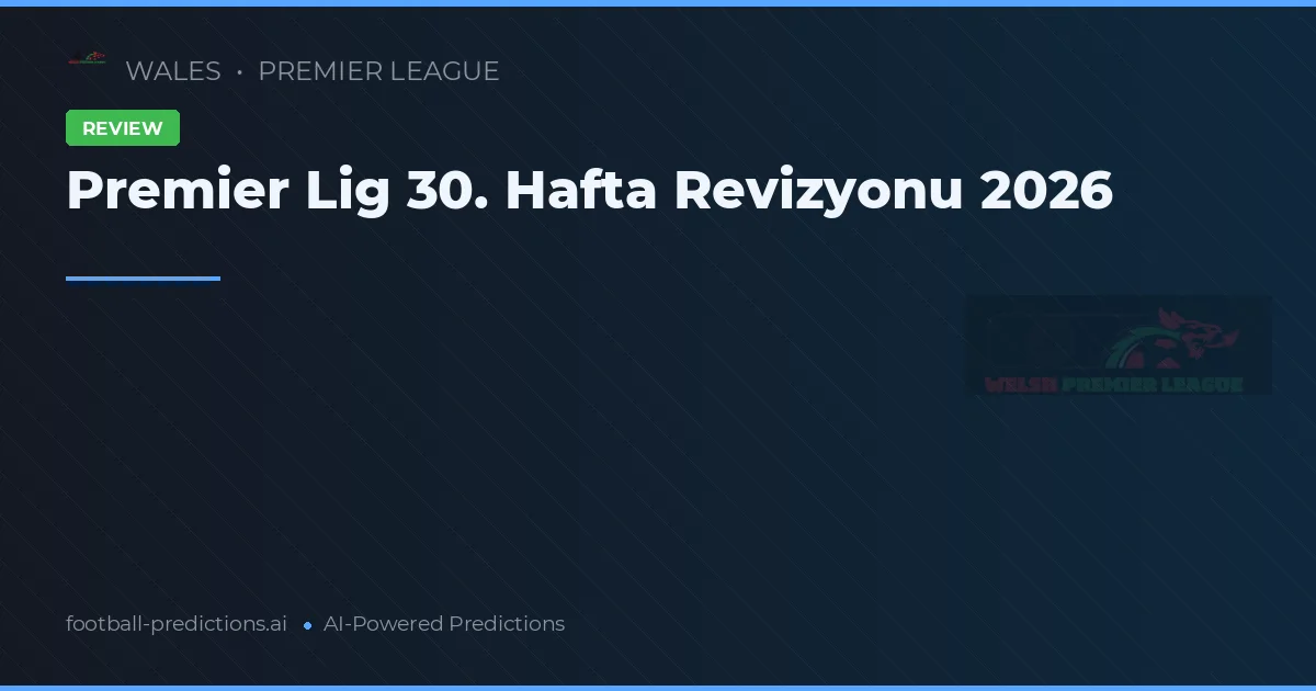 Premier Lig 30. Hafta Revizyonu 2026