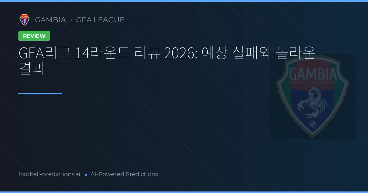 GFA리그 14라운드 리뷰 2026: 예상 실패와 놀라운 결과