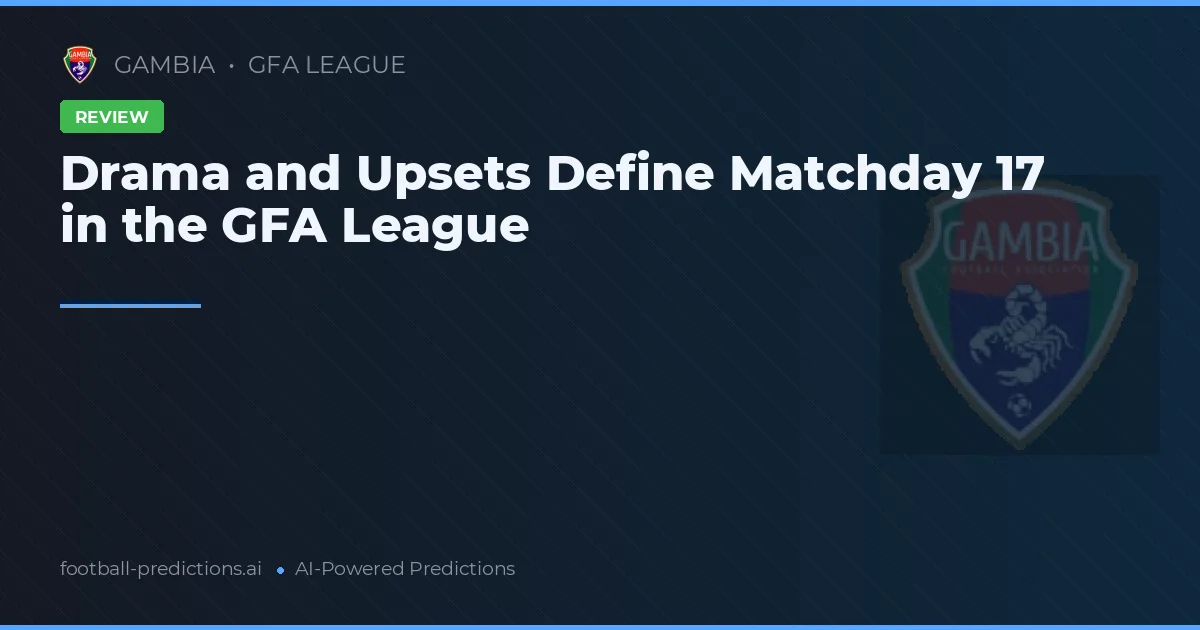 Drama and Upsets Define Matchday 17 in the GFA League