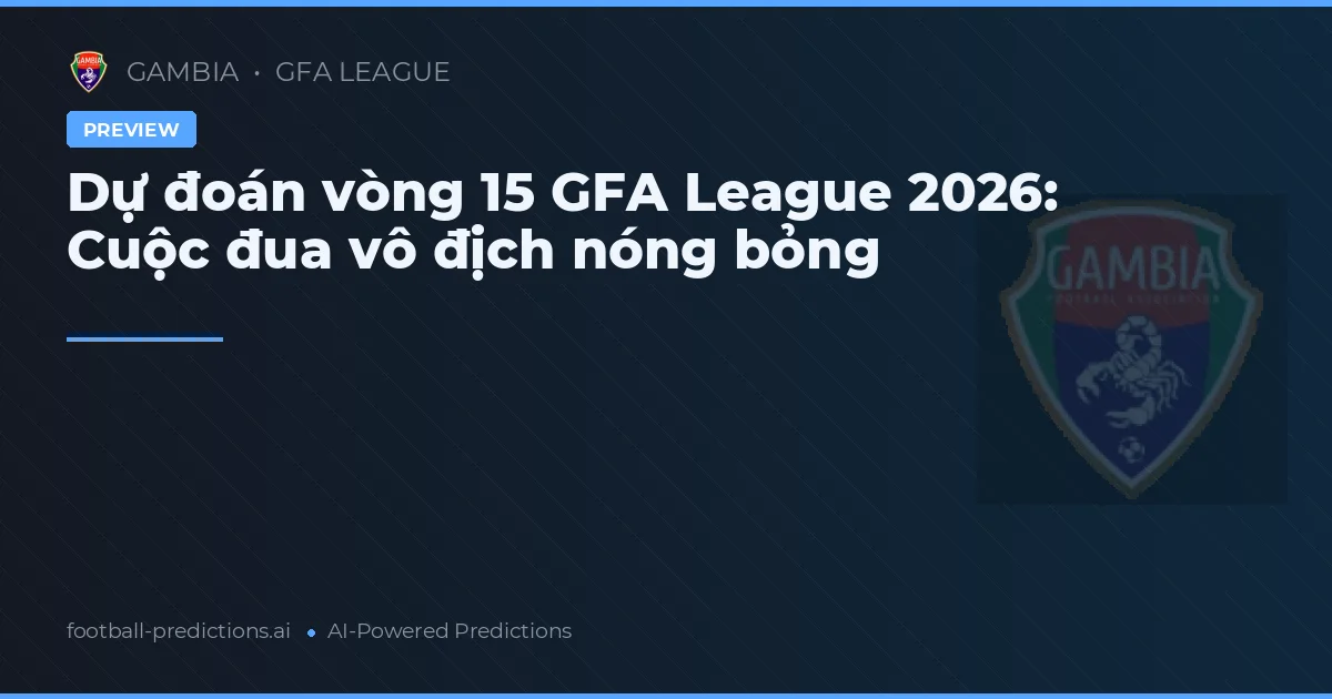 Dự đoán vòng 15 GFA League 2026: Cuộc đua vô địch nóng bỏng