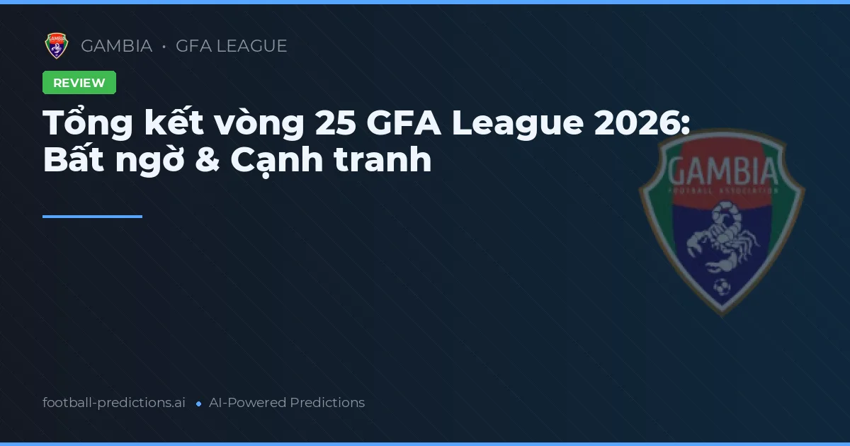 Tổng kết vòng 25 GFA League 2026: Bất ngờ & Cạnh tranh