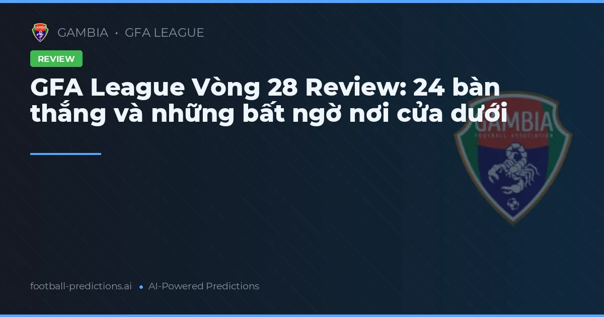 GFA League Vòng 28 Review: 24 bàn thắng và những bất ngờ nơi cửa dưới