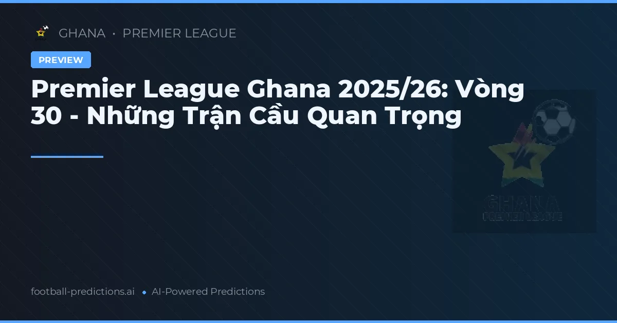 Premier League Ghana 2025/26: Vòng 30 - Những Trận Cầu Quan Trọng