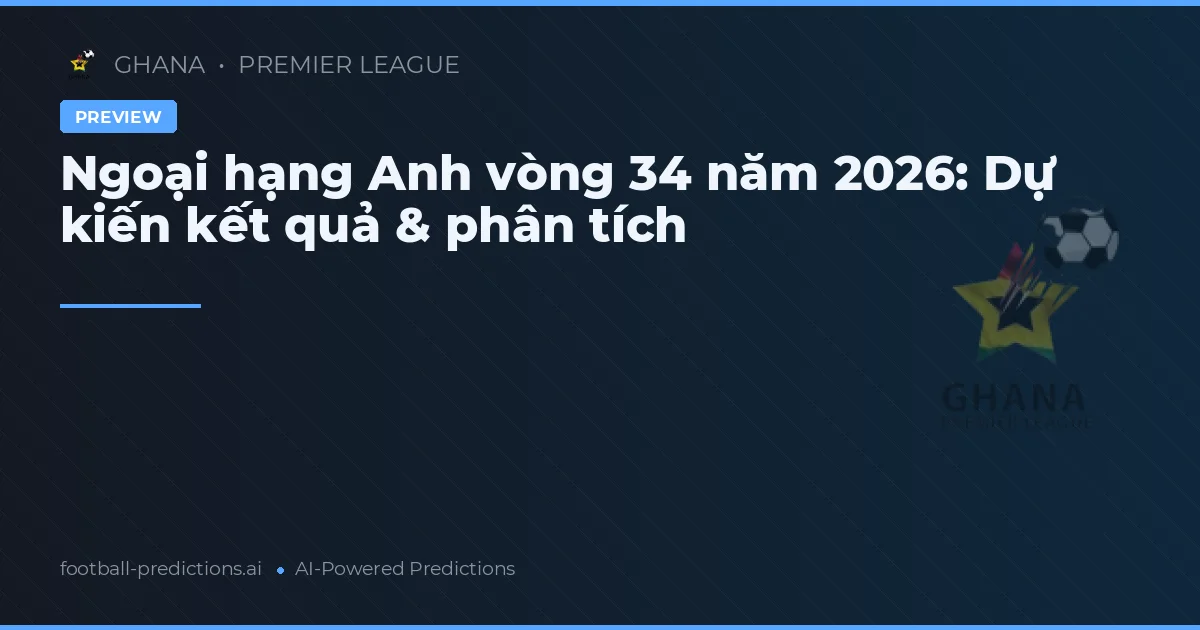 Ngoại hạng Anh vòng 34 năm 2026: Dự kiến kết quả & phân tích