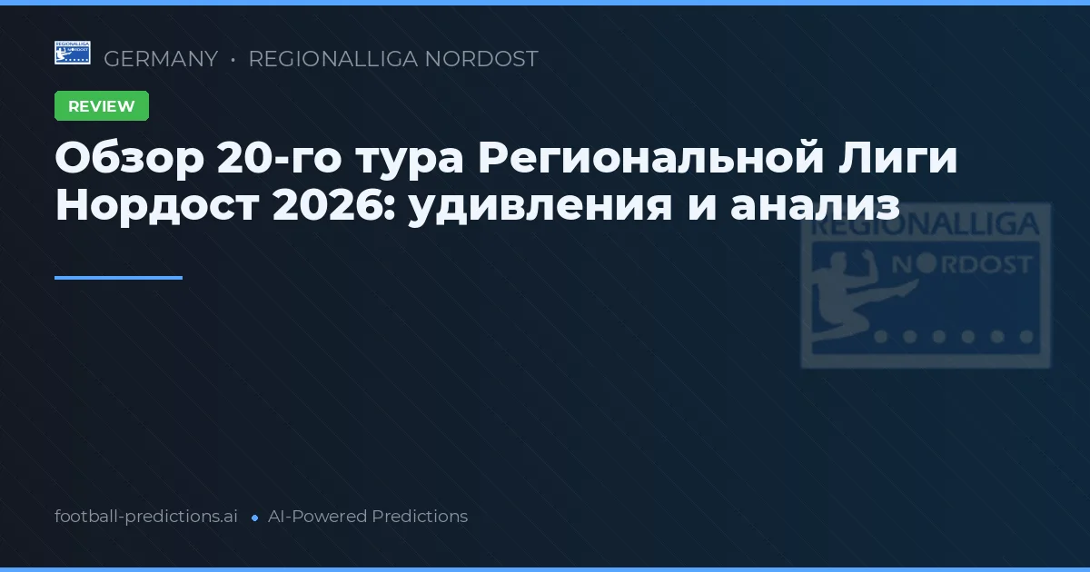 Обзор 20-го тура Региональной Лиги Нордост 2026: удивления и анализ