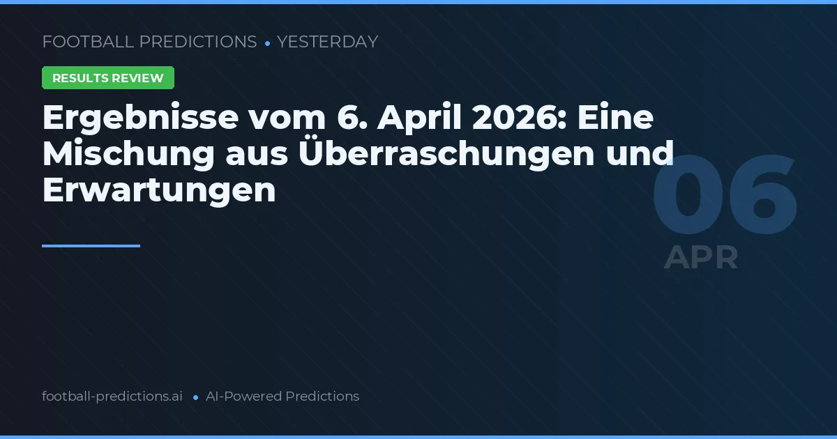 Ergebnisse vom 6. April 2026: Eine Mischung aus Überraschungen und Erwartungen