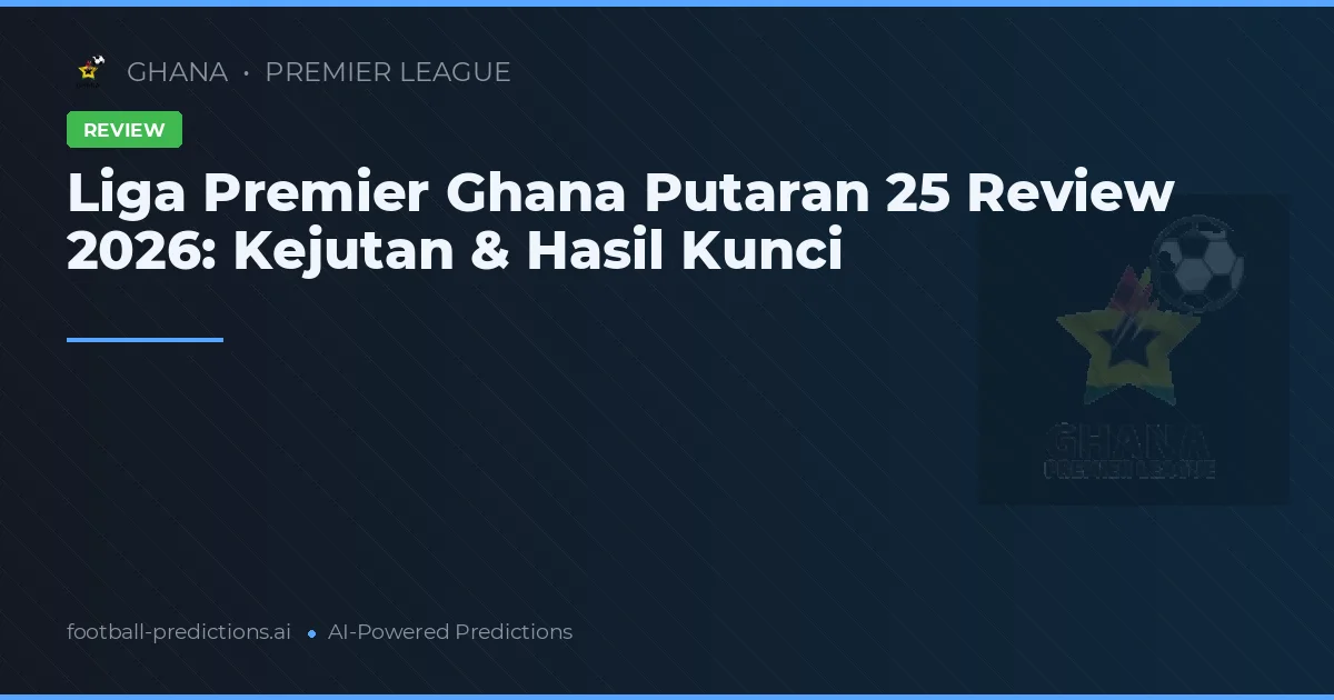 Liga Premier Ghana Putaran 25 Review 2026: Kejutan & Hasil Kunci