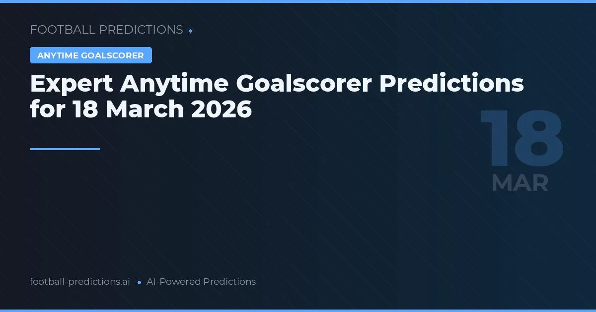 Expert Anytime Goalscorer Predictions for 18 March 2026