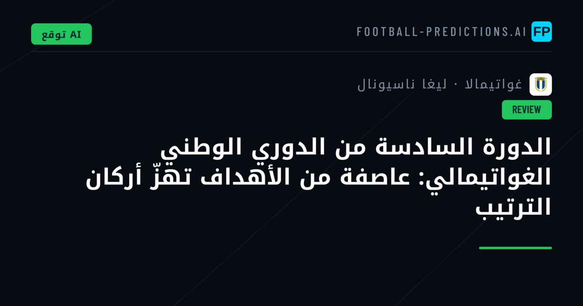 الدورة السادسة من الدوري الوطني الغواتيمالي: عاصفة من الأهداف تهزّ أركان الترتيب
