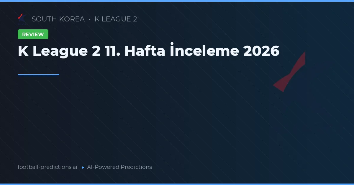 K League 2 11. Hafta İnceleme 2026