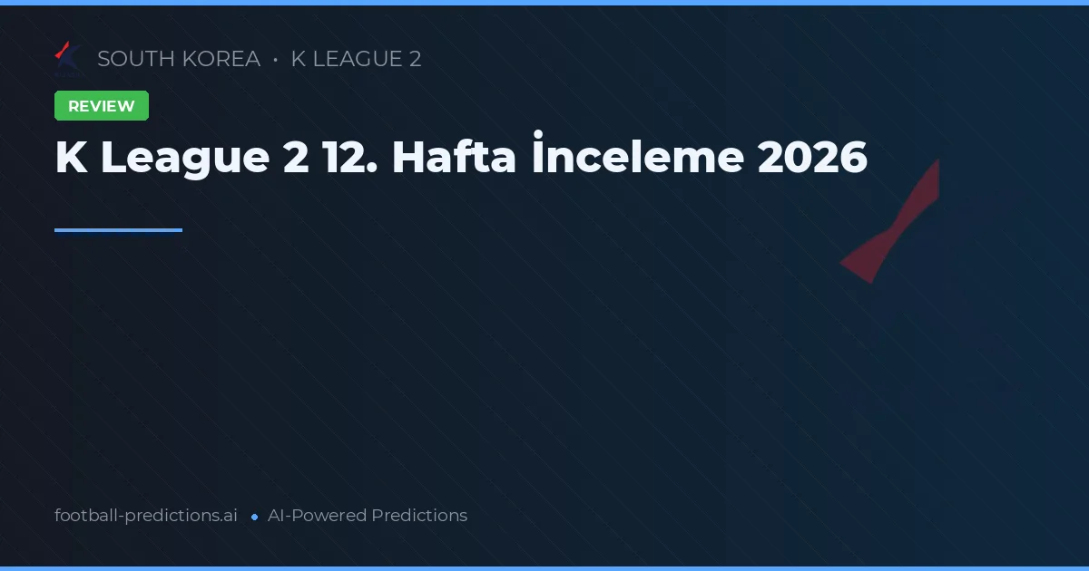 K League 2 12. Hafta İnceleme 2026