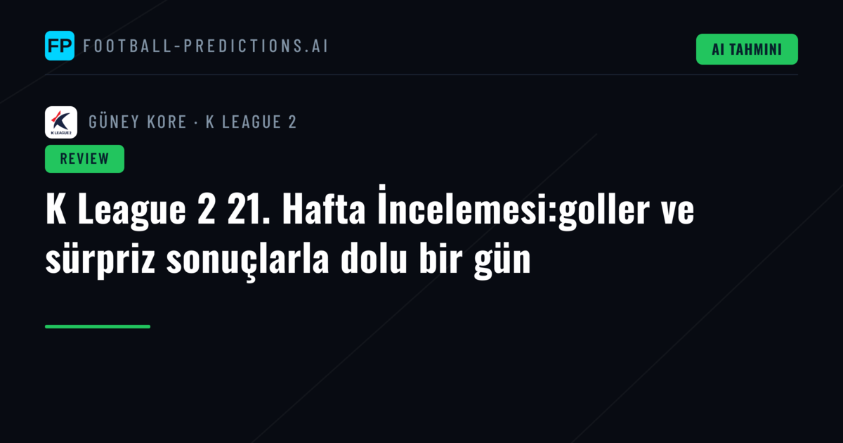 K League 2 21. Hafta İncelemesi:goller ve sürpriz sonuçlarla dolu bir gün