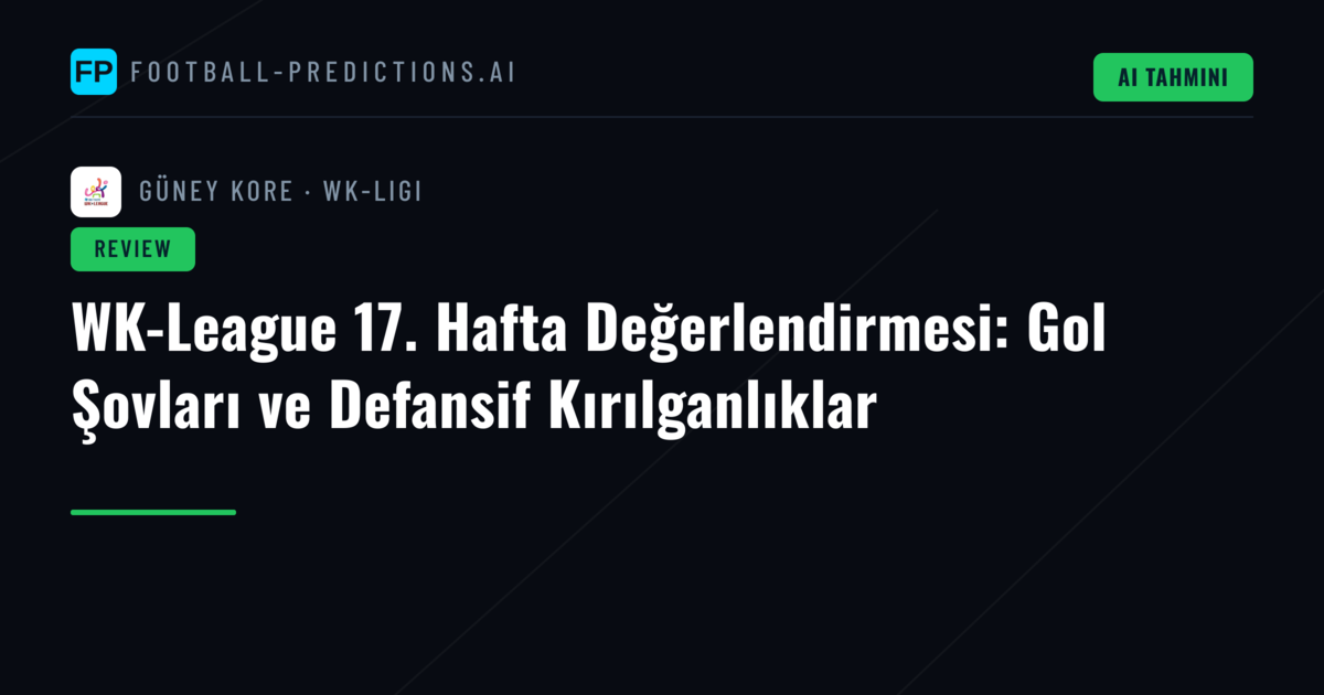 WK-League 17. Hafta Değerlendirmesi: Gol Şovları ve Defansif Kırılganlıklar