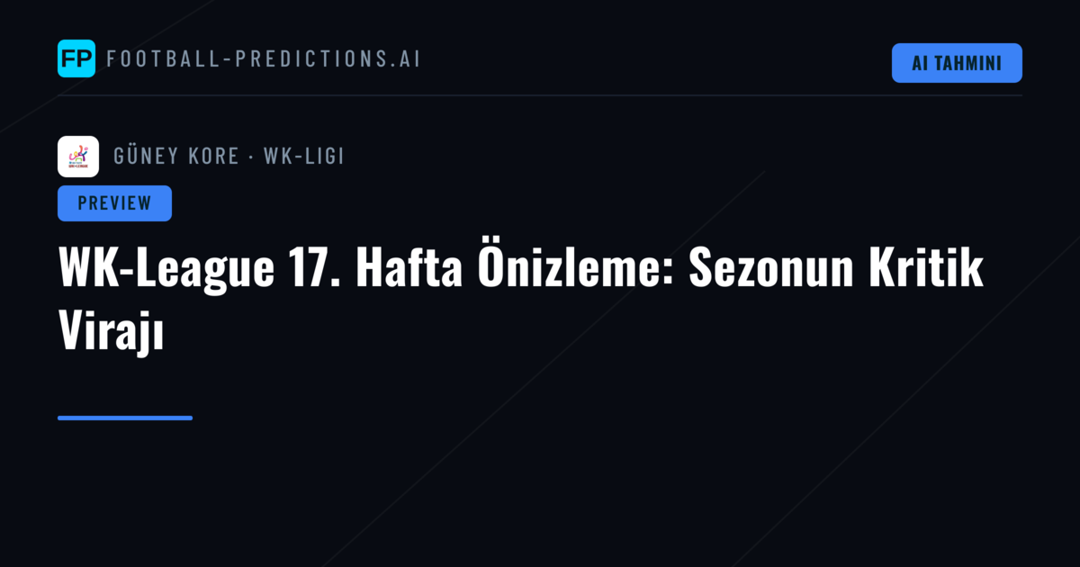 WK-League 17. Hafta Önizleme: Sezonun Kritik Virajı