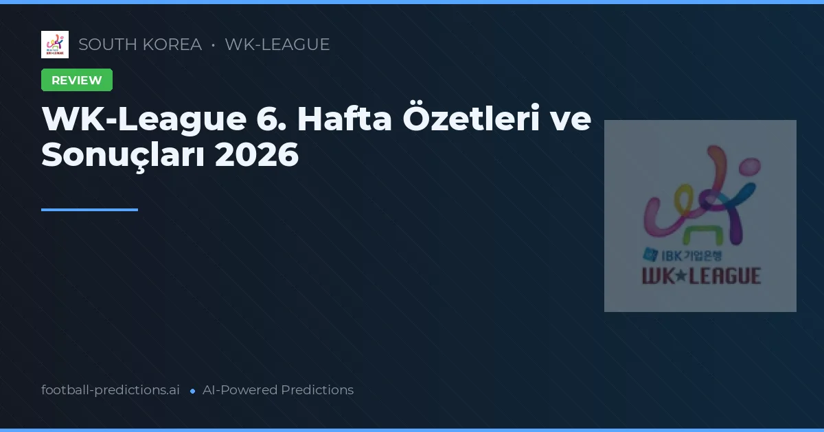 WK-League 6. Hafta Özetleri ve Sonuçları 2026