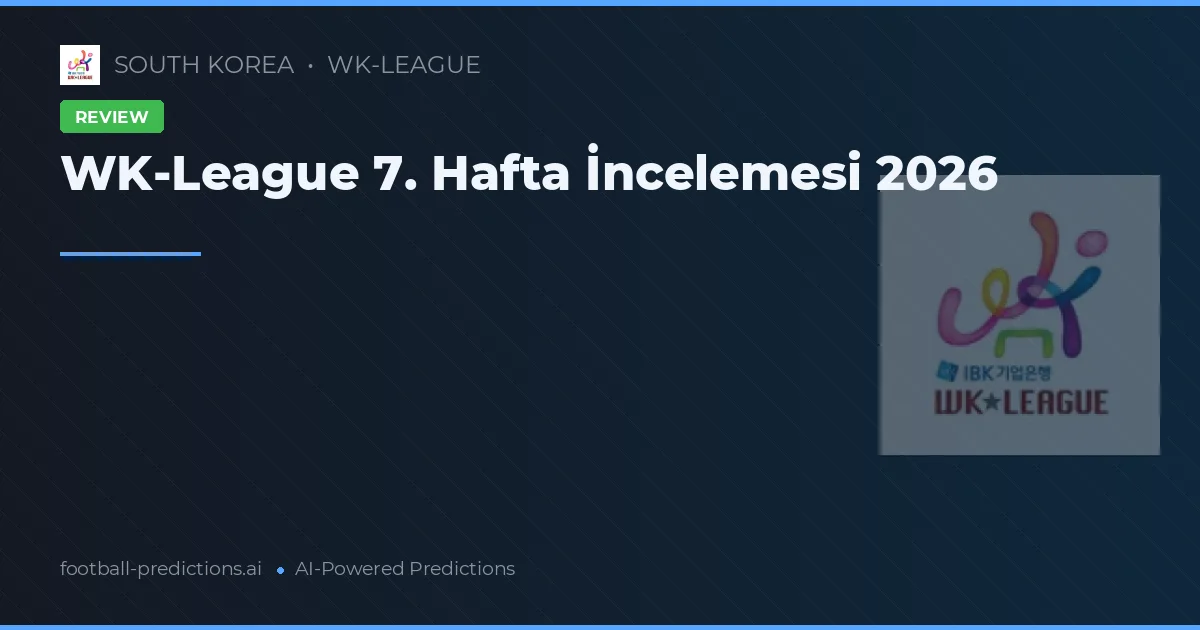 WK-League 7. Hafta İncelemesi 2026