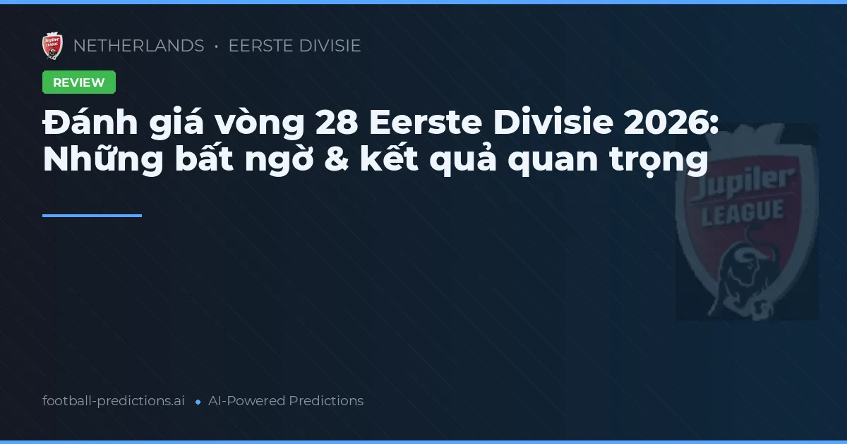 Đánh giá vòng 28 Eerste Divisie 2026: Những bất ngờ & kết quả quan trọng