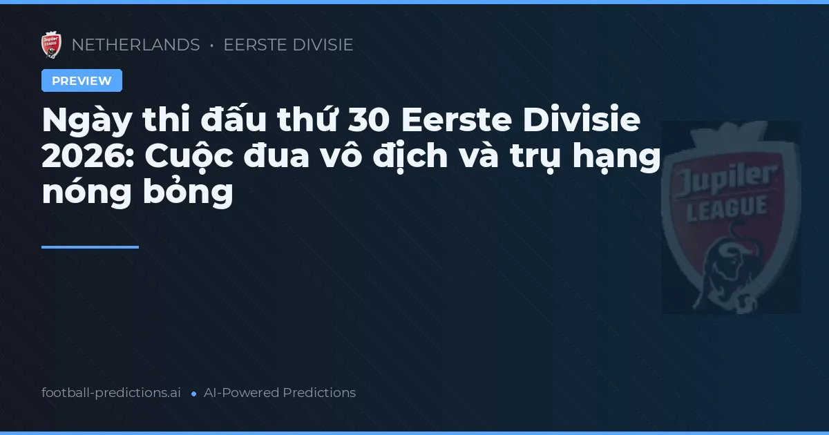 Ngày thi đấu thứ 30 Eerste Divisie 2026: Cuộc đua vô địch và trụ hạng nóng bỏng