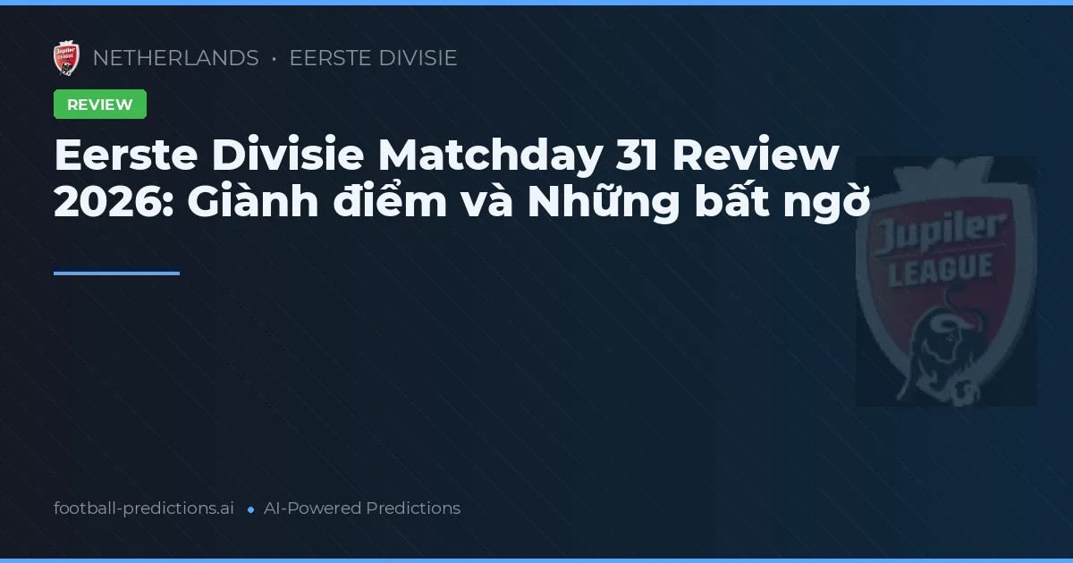 Eerste Divisie Matchday 31 Review 2026: Giành điểm và Những bất ngờ