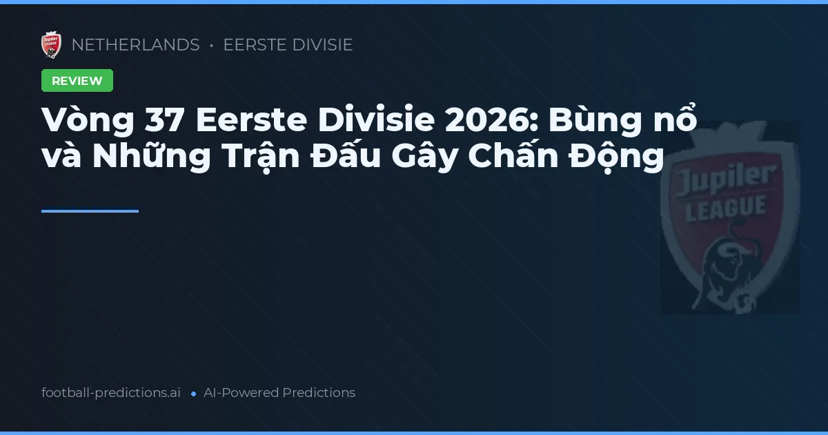 Vòng 37 Eerste Divisie 2026: Bùng nổ và Những Trận Đấu Gây Chấn Động