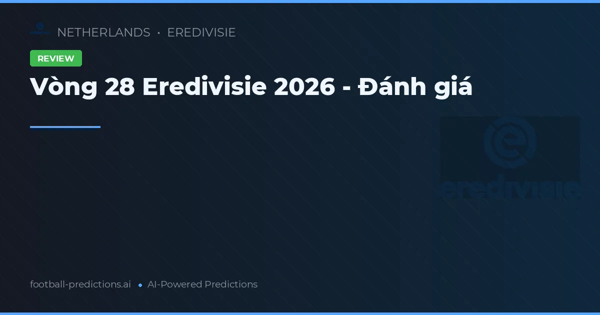 Vòng 28 Eredivisie 2026 - Đánh giá