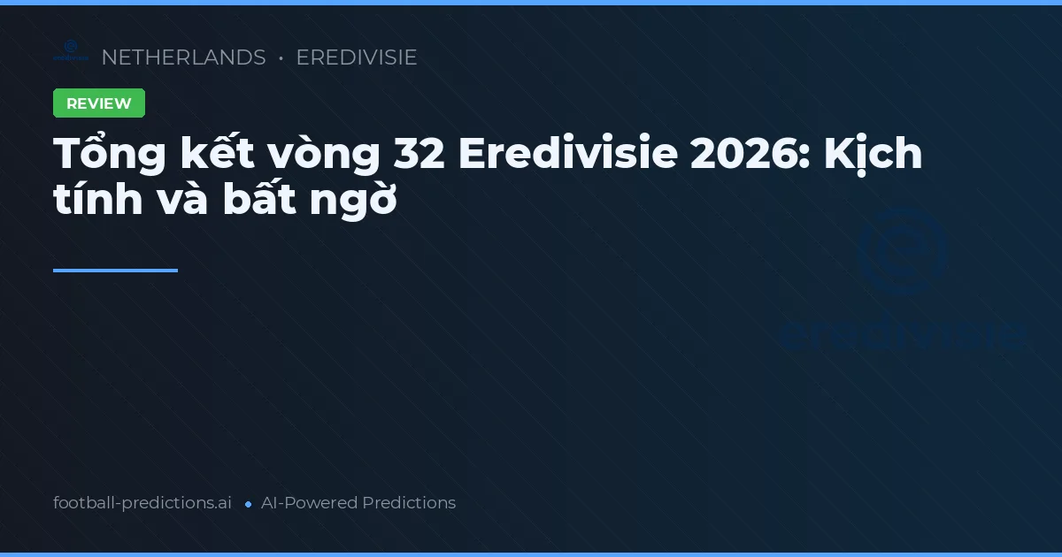 Tổng kết vòng 32 Eredivisie 2026: Kịch tính và bất ngờ