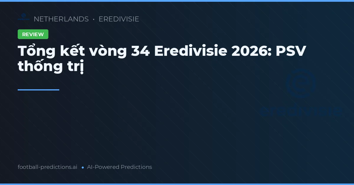 Tổng kết vòng 34 Eredivisie 2026: PSV thống trị