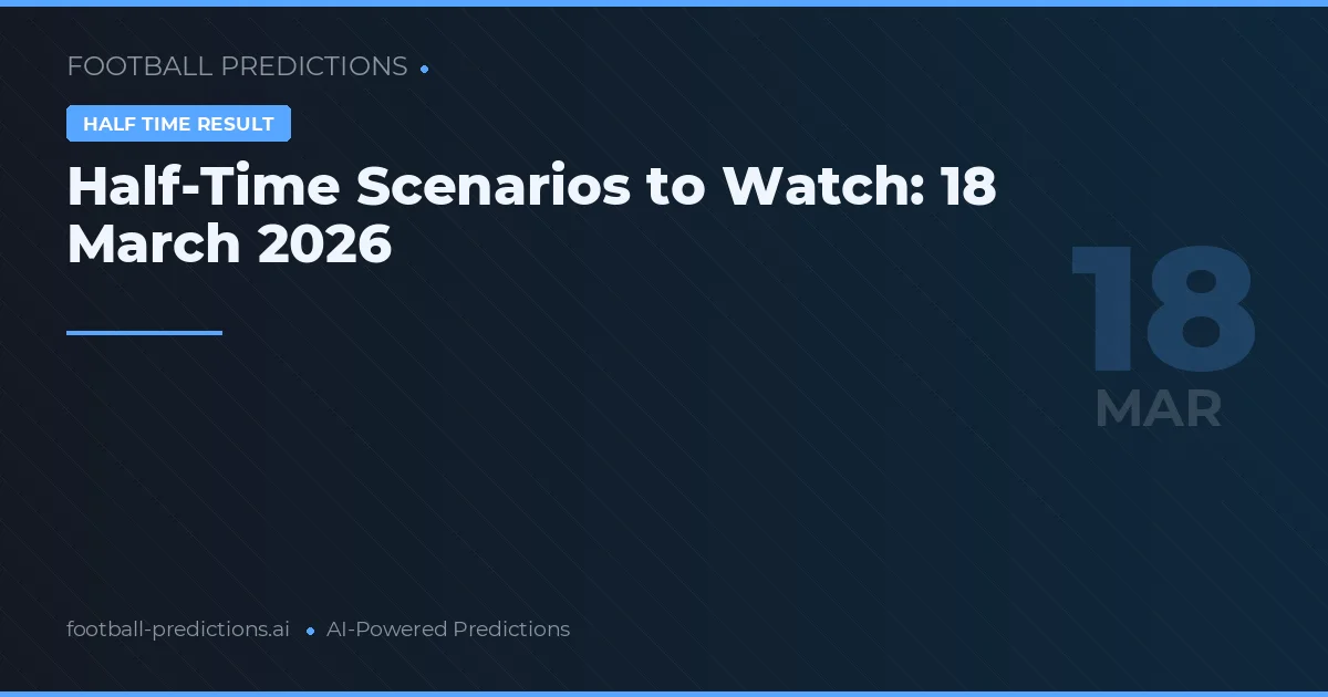Half-Time Scenarios to Watch: 18 March 2026