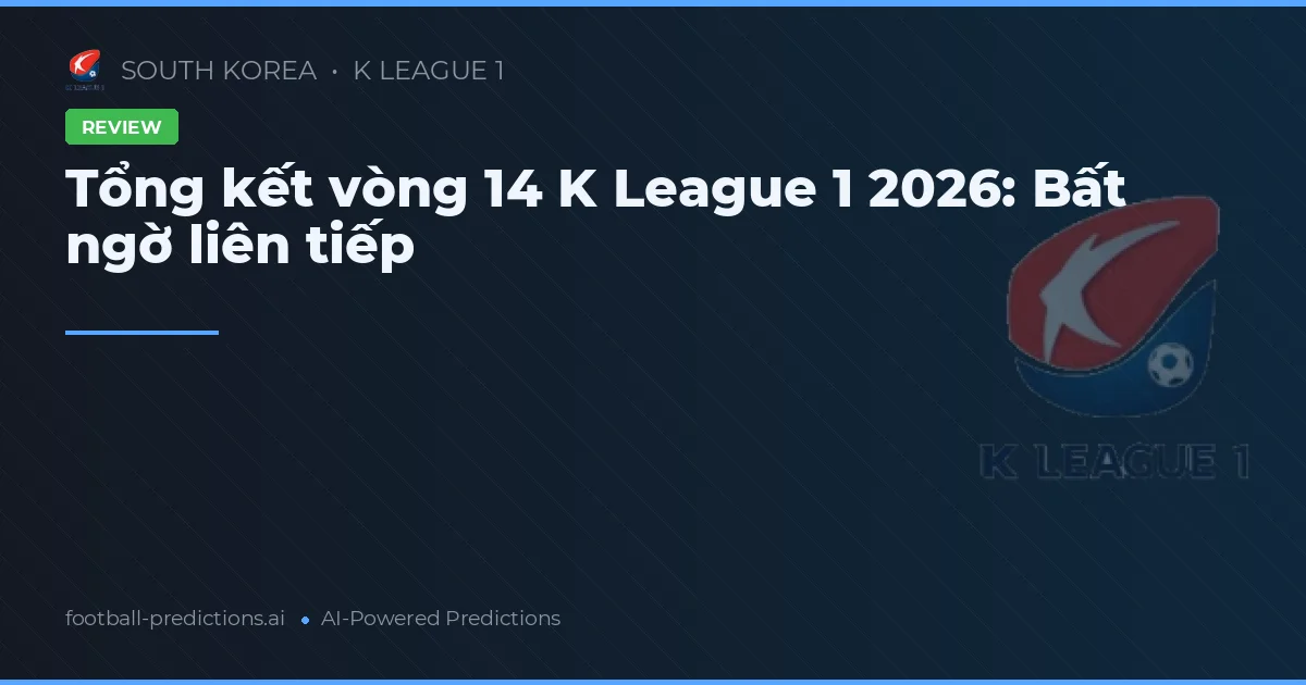 Tổng kết vòng 14 K League 1 2026: Bất ngờ liên tiếp