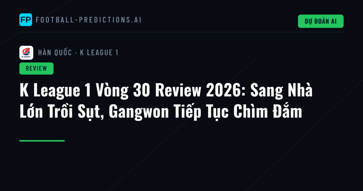 K League 1 Vòng 30 Review 2026: Sang Nhà Lớn Trồi Sụt, Gangwon Tiếp Tục Chìm Đắm