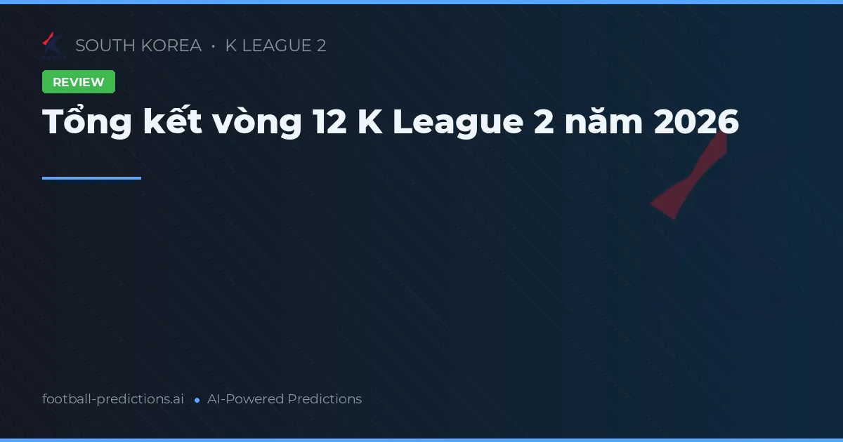 Tổng kết vòng 12 K League 2 năm 2026