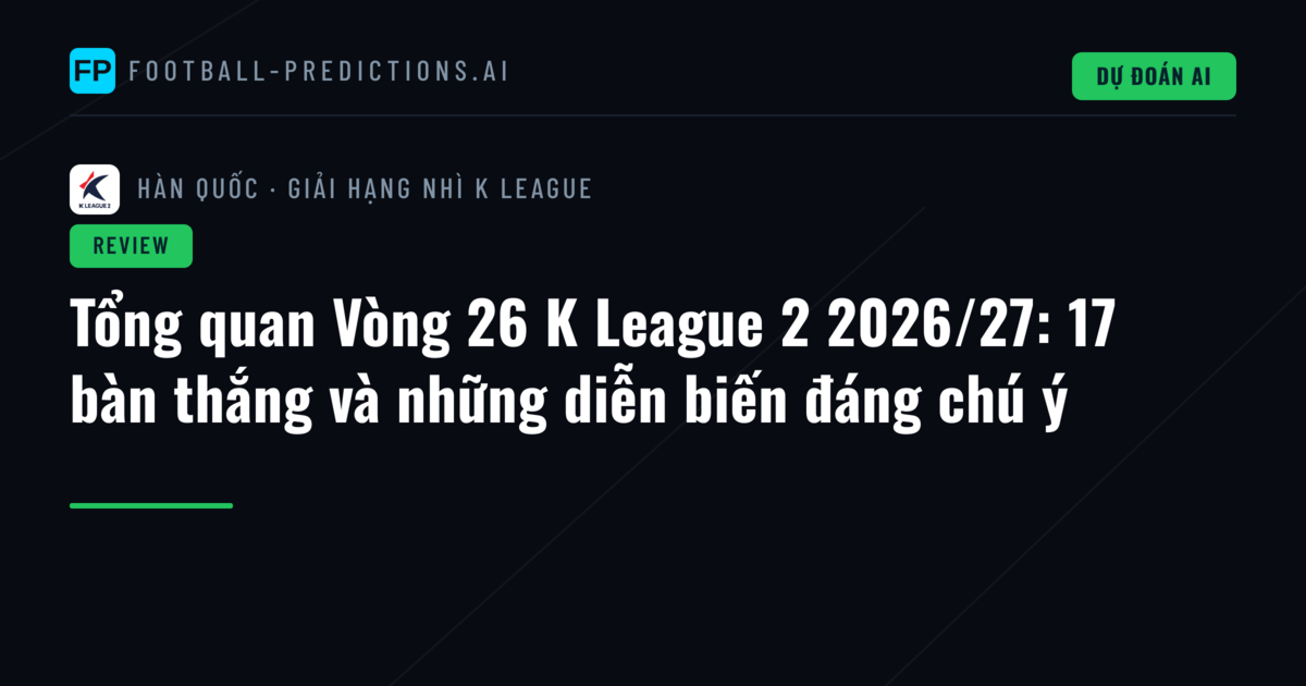 Tổng quan Vòng 26 K League 2 2026/27: 17 bàn thắng và những diễn biến đáng chú ý