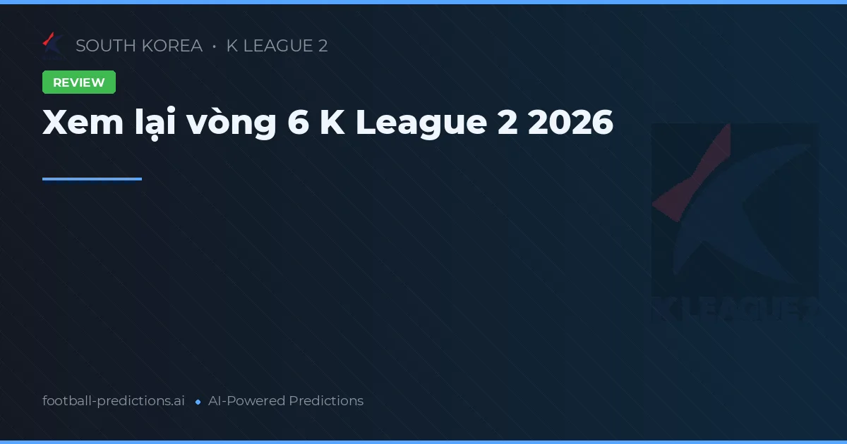 Xem lại vòng 6 K League 2 2026