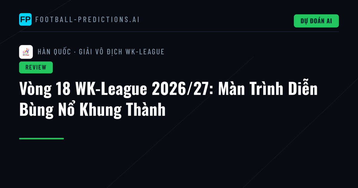 Vòng 18 WK-League 2026/27: Màn Trình Diễn Bùng Nổ Khung Thành