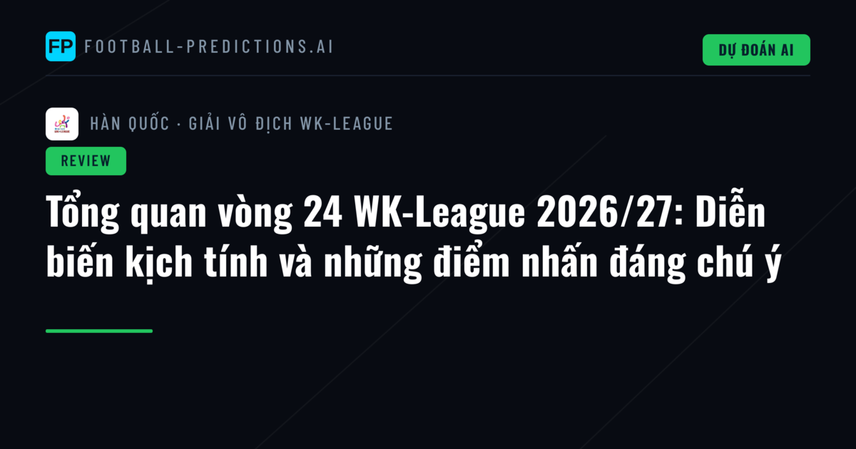 Tổng quan vòng 24 WK-League 2026/27: Diễn biến kịch tính và những điểm nhấn đáng chú ý
