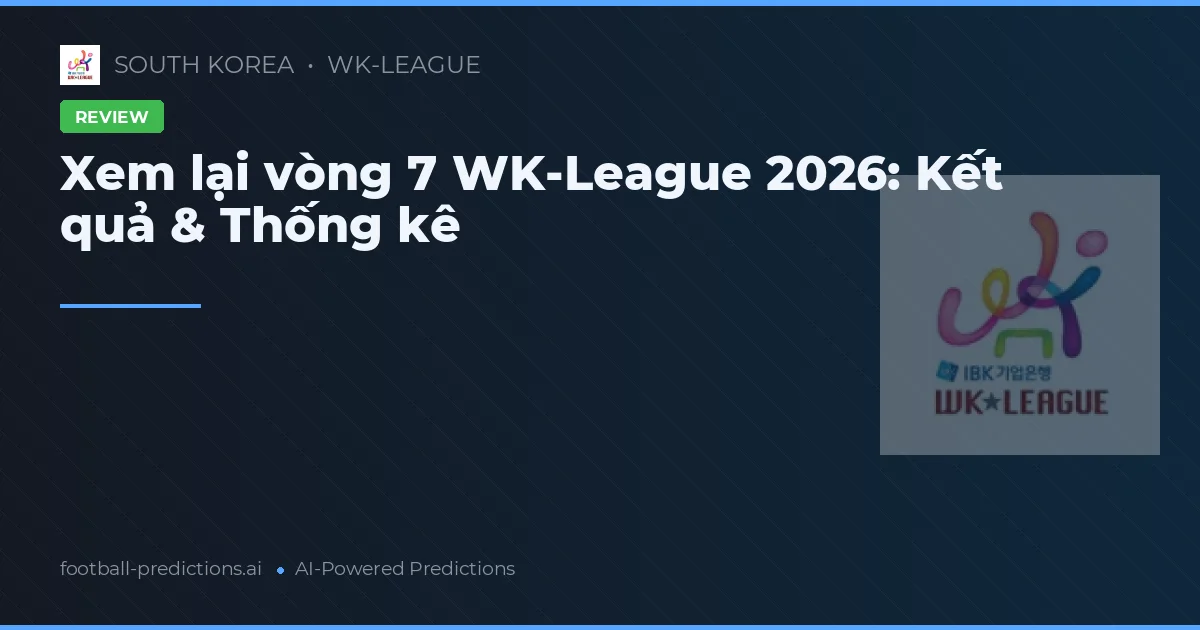 Xem lại vòng 7 WK-League 2026: Kết quả & Thống kê
