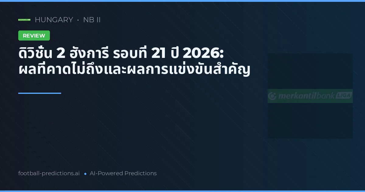 ดิวิชั่น 2 ฮังการี รอบที่ 21 ปี 2026: ผลที่คาดไม่ถึงและผลการแข่งขันสำคัญ
