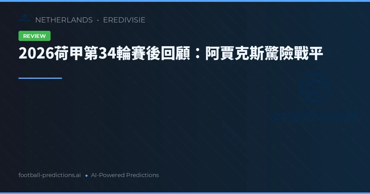 2026荷甲第34輪賽後回顧：阿賈克斯驚險戰平
